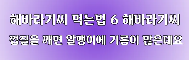  해바라기씨 먹는법 6 해바라기씨 껍질을 깨면 알맹이에 기름이 많은데요