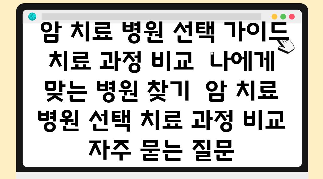  암 치료 병원 선택 설명서 치료 과정 비교  나에게 맞는 병원 찾기  암 치료 병원 선택 치료 과정 비교 자주 묻는 질문