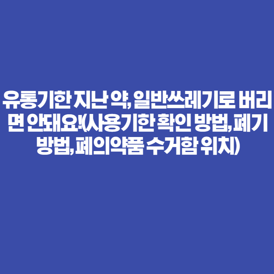 유통기한 지난 약, 일반쓰레기로 버리면 안돼요!(사용기한 확인 방법, 폐기 방법, 폐의약품 수거함 위치) 유통기한 지난 약, 일반쓰레기로 버리면 안돼요!(사용기한 확인 방법, 폐기 방법, 폐의약품 수거함 위치)