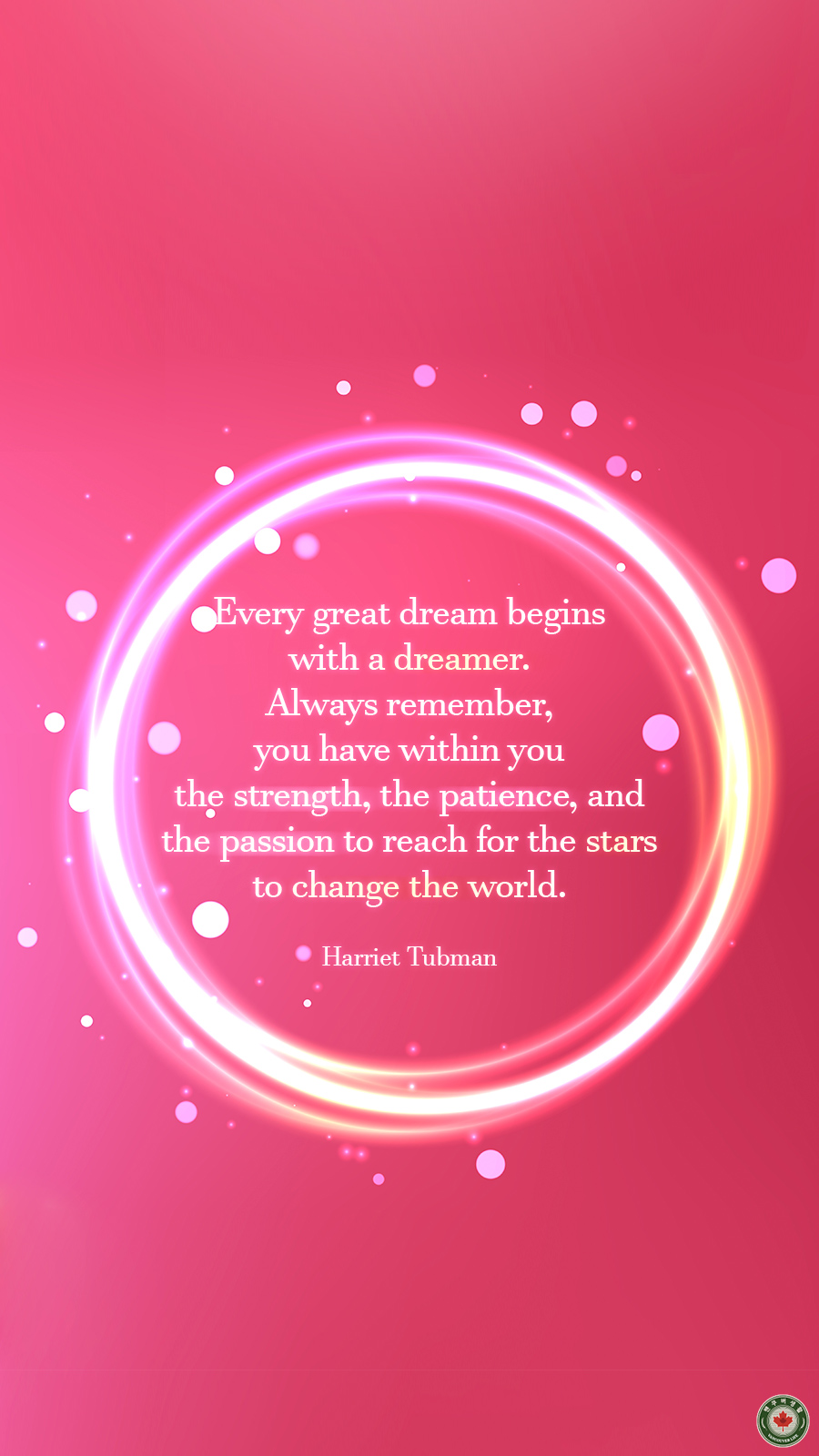  Every great dream begins with a dreamer. Always remember, you have within you the strength, the patience, and the passion to reach for the stars to change the world.