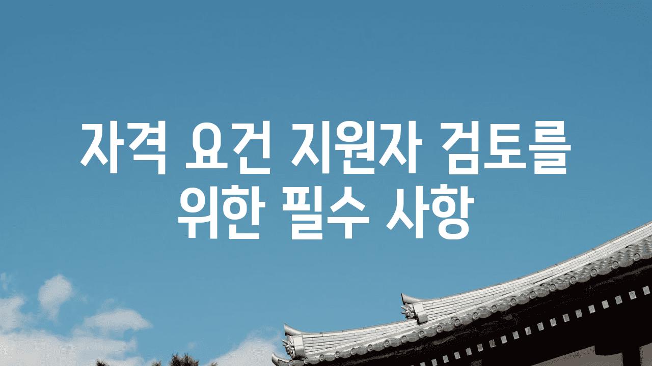 자격 조건 지원자 검토를 위한 필수 사항