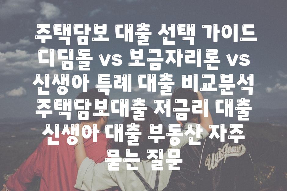  주택담보 대출 선택 안내 디딤돌 vs 보금자리론 vs 신생아 특례 대출 비교분석  주택담보대출 저금리 대출 신생아 대출 부동산 자주 묻는 질문