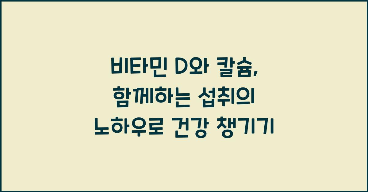 비타민 D와 칼슘, 함께하는 섭취의 노하우  