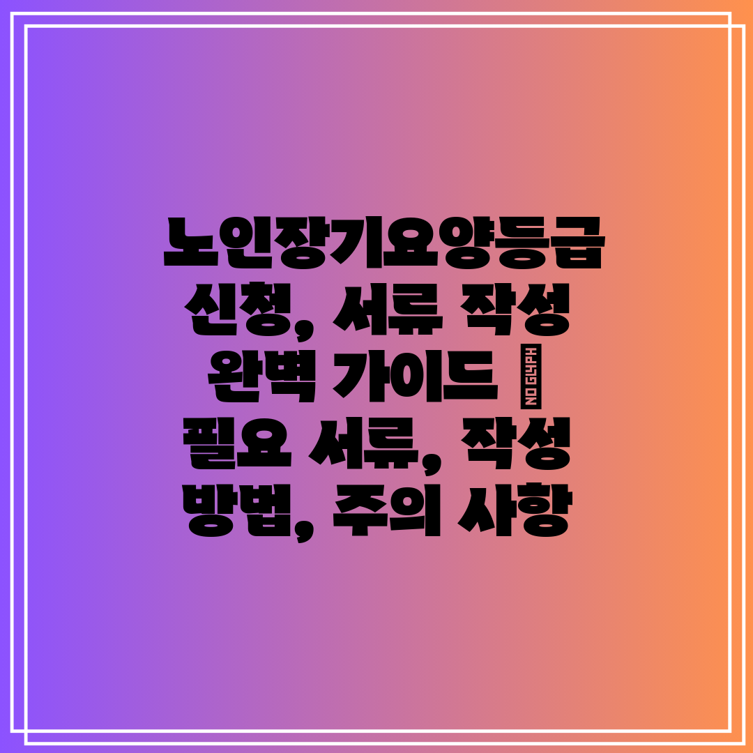  노인장기요양등급 신청, 서류 작성 완벽 가이드  필요