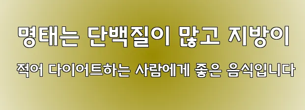  명태는 단백질이 많고 지방이 적어 다이어트하는 사람에게 좋은 음식입니다