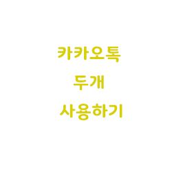  카카오톡 두개 사용 카톡 듀얼 앱 사용방법