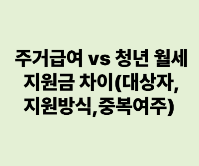 주거급여 vs 청년 월세지원금 차이(대상자, 지원방식, 중복여부)