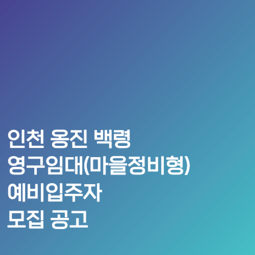 인천 옹진 백령 영구임대(마을정비형) 예비입주자 모집 공고