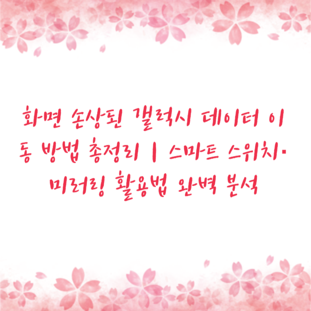 화면 손상된 갤럭시 데이터 이동 방법 총정리｜스마트 스위치·미러링 활용법 완벽 분석