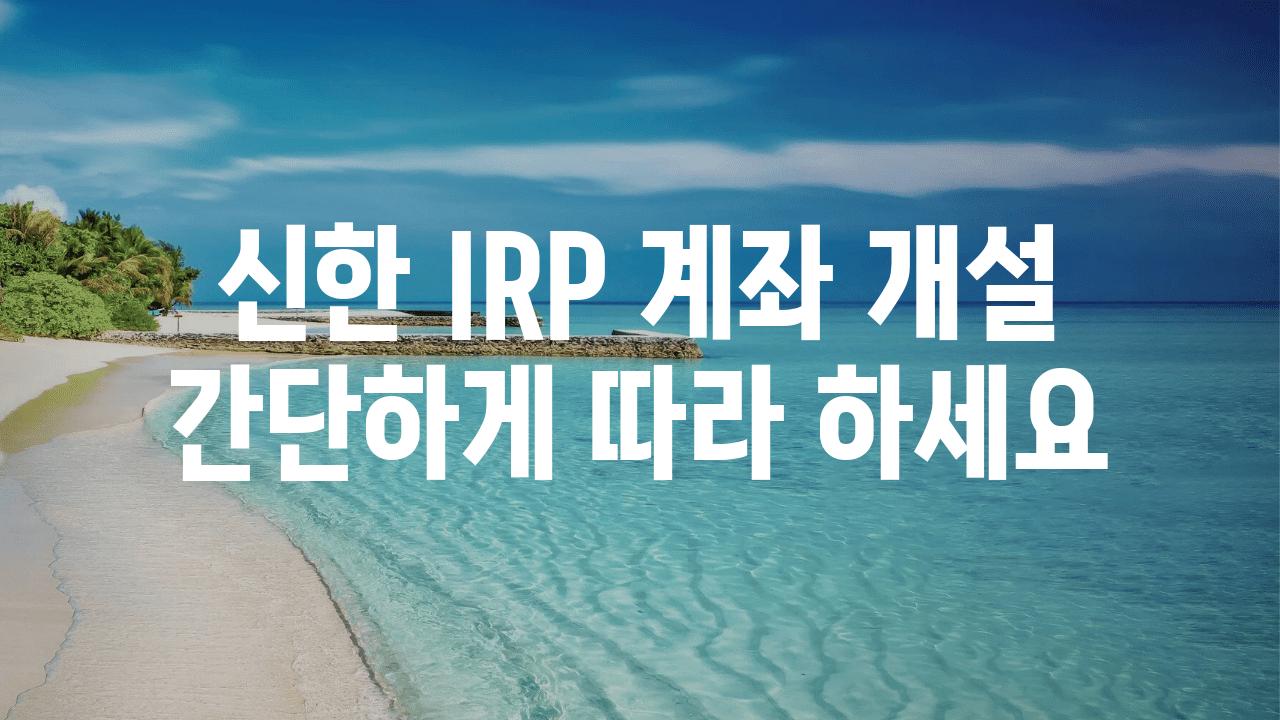 신한 IRP 계좌 개설 간단하게 따라 하세요