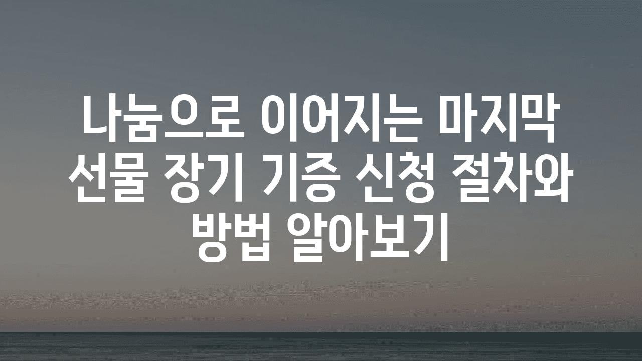 나눔으로 이어지는 마지막 선물 장기 기증 신청 절차와 방법 알아보기