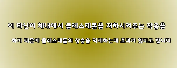  이 타닌이 체내에서 콜레스테롤을 저하시켜주는 작용을 하기 때문에 콜레스테롤의 상승을 억제하는데 효과가 있다고 합니다