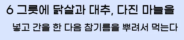  6 그릇에 닭살과 대추, 다진 마늘을 넣고 간을 한 다음 참기름을 뿌려서 먹는다