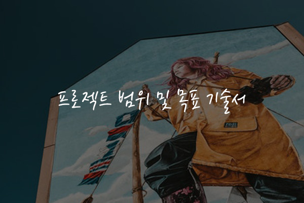  프로젝트 범위 및 목표 기술서