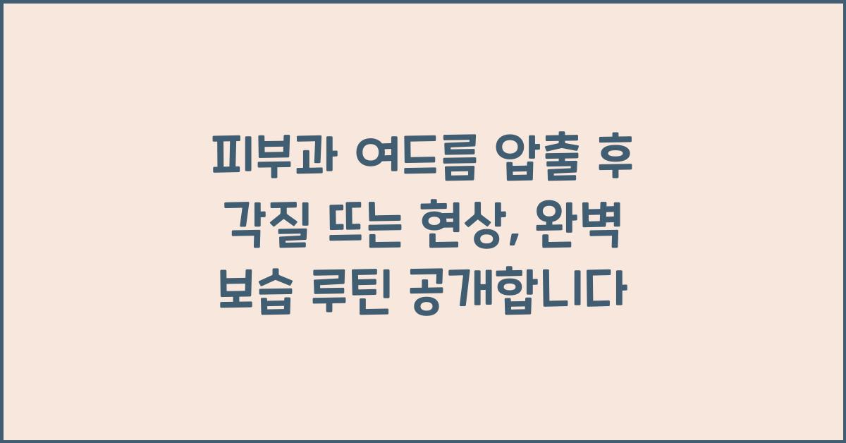 피부과 여드름 압출 후 각질 뜨는 현상, 대처법과 보습 루틴 알려드림