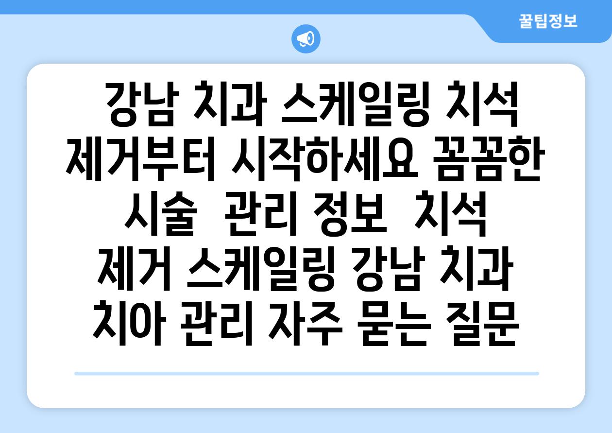  강남 치과 스케일링 치석 제거부터 시작하세요 꼼꼼한 시술  관리 정보  치석 제거 스케일링 강남 치과 치아 관리 자주 묻는 질문