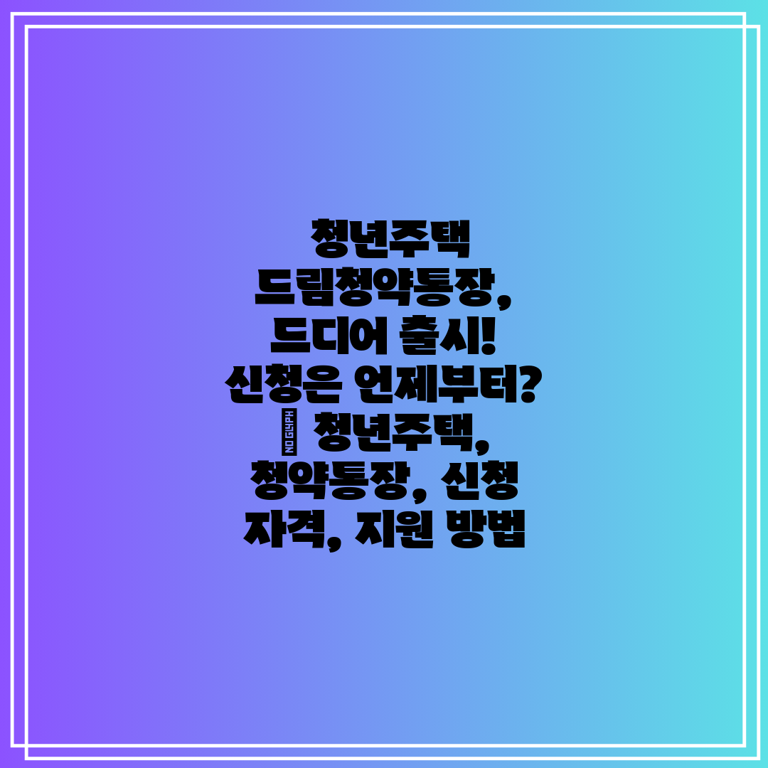  청년주택 드림청약통장, 드디어 출시! 신청은 언제부터