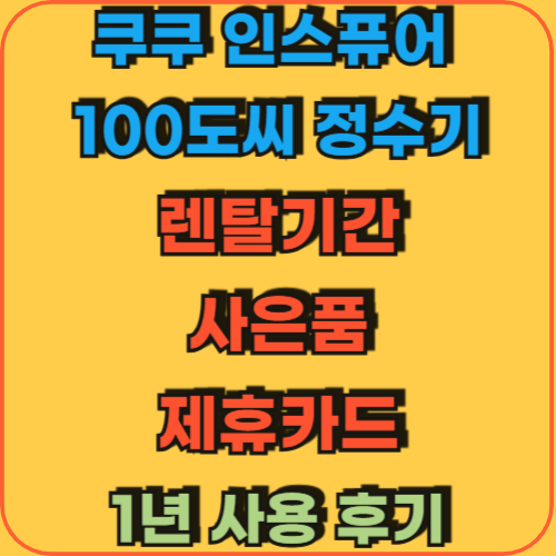 쿠쿠인스퓨어_100도씨정수기_렌탈기간_사은품_제휴카드_1년사용후기