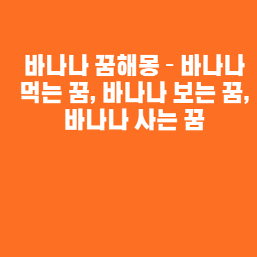 바나나 꿈해몽 – 바나나 먹는 꿈, 바나나 보는 꿈, 바나나 사는 꿈