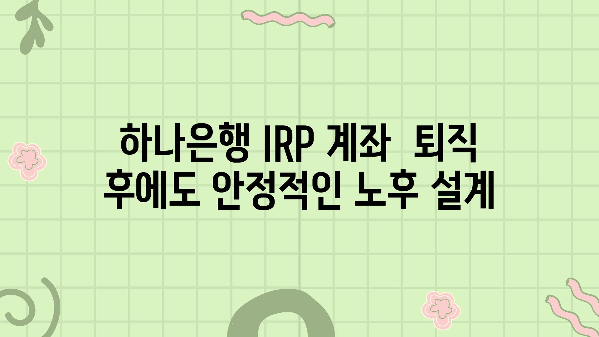 하나은행 IRP 계좌  퇴직 후에도 안정적인 노후 설계