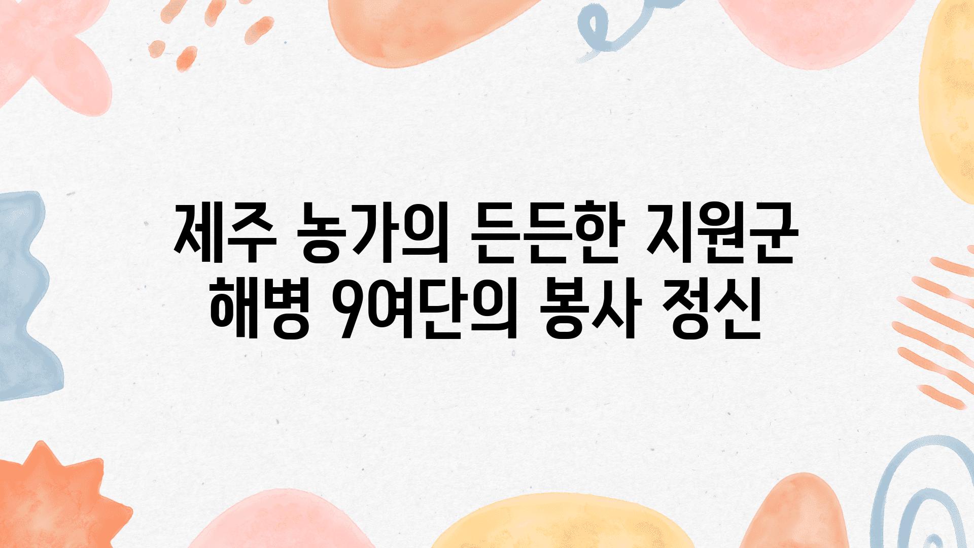 제주 농가의 든든한 지원군 해병 9여단의 봉사 정신