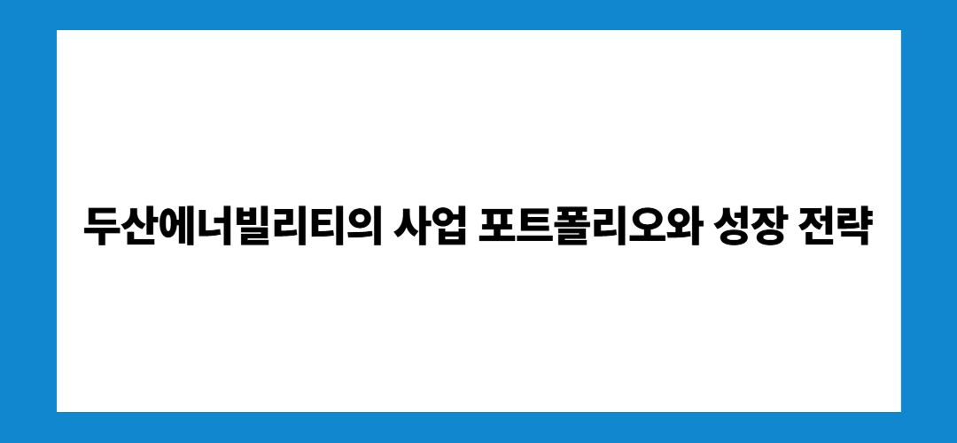 두산에너빌리티의 사업 포트폴리오와 성장 전략