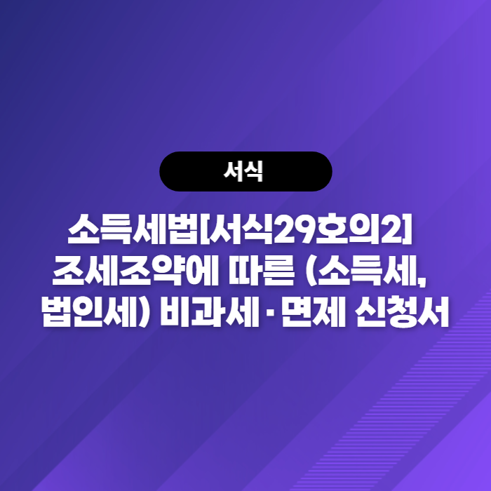  소득세법[서식29호의2] 조세조약에 따른 (소득세, 법인세) 비과세·면제 신청서 다운로드