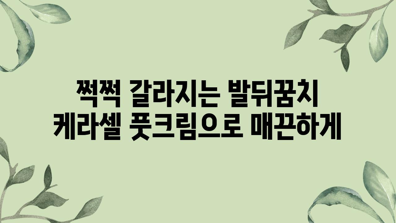 쩍쩍 갈라지는 발뒤꿈치 케라셀 풋크림으로 매끈하게