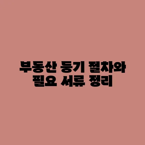 부동산 등기 절차와 필요 서류 정리