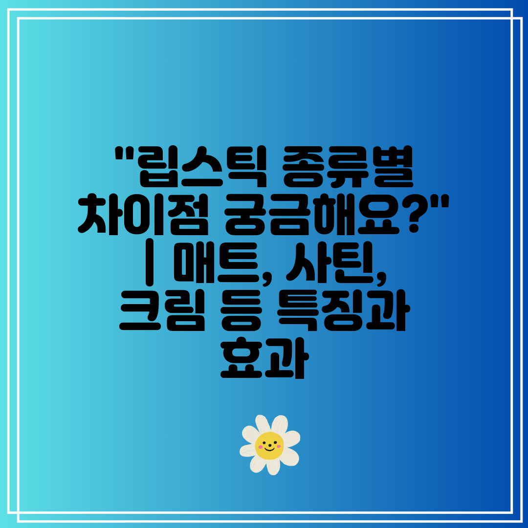 립스틱 종류별 차이점 궁금해요  매트, 사틴, 크림 등