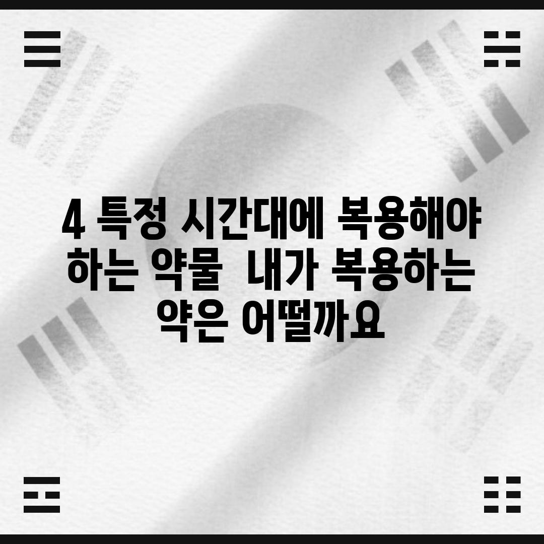 4. 특정 시간대에 복용해야 하는 약물:  내가 복용하는 약은 어떨까요?