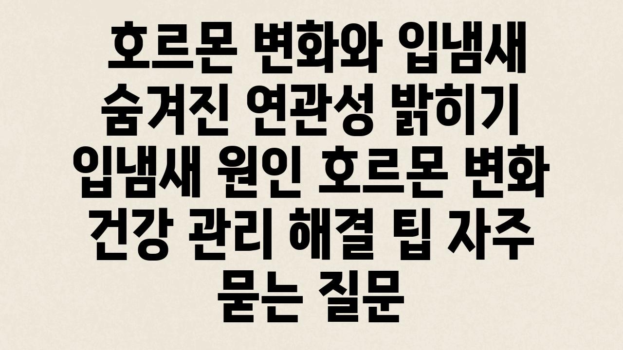  호르몬 변화와 입냄새 숨겨진 연관성 밝히기  입냄새 원인 호르몬 변화 건강 관리 해결 팁 자주 묻는 질문