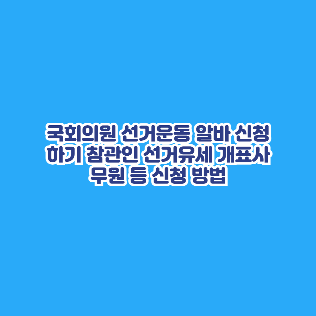 국회의원 선거운동 알바 신청하기 참관인 선거유세 개표사무원 등 신청 방법