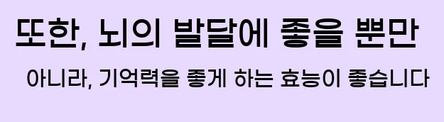  또한, 뇌의 발달에 좋을 뿐만 아니라, 기억력을 좋게 하는 효능이 좋습니다
