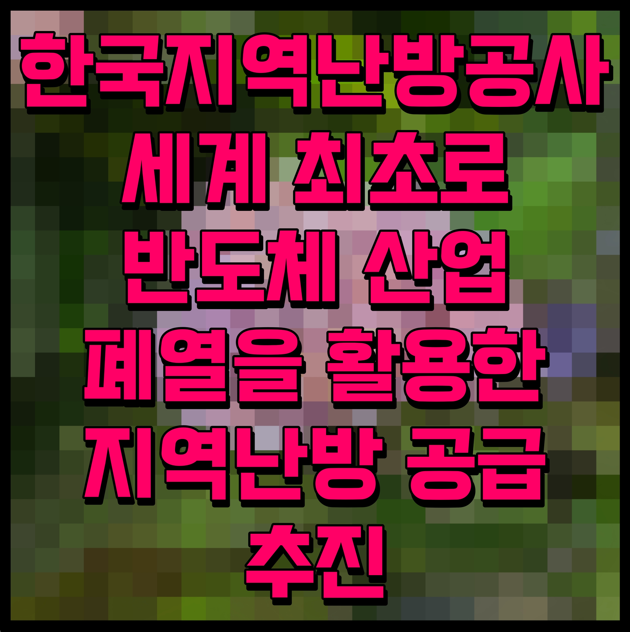  한국지역난방공사 세계 최초로 반도체 산업 폐열을 활용한 지역난방 공급 추진