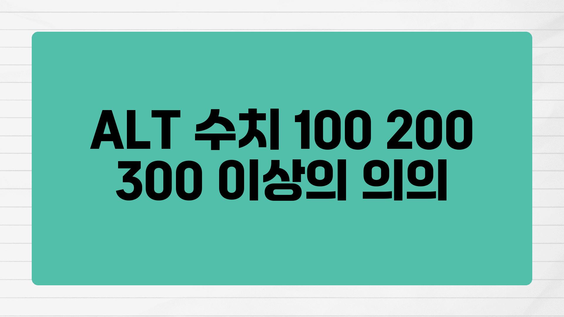 ALT 수치 100 200 300 이상의 의의