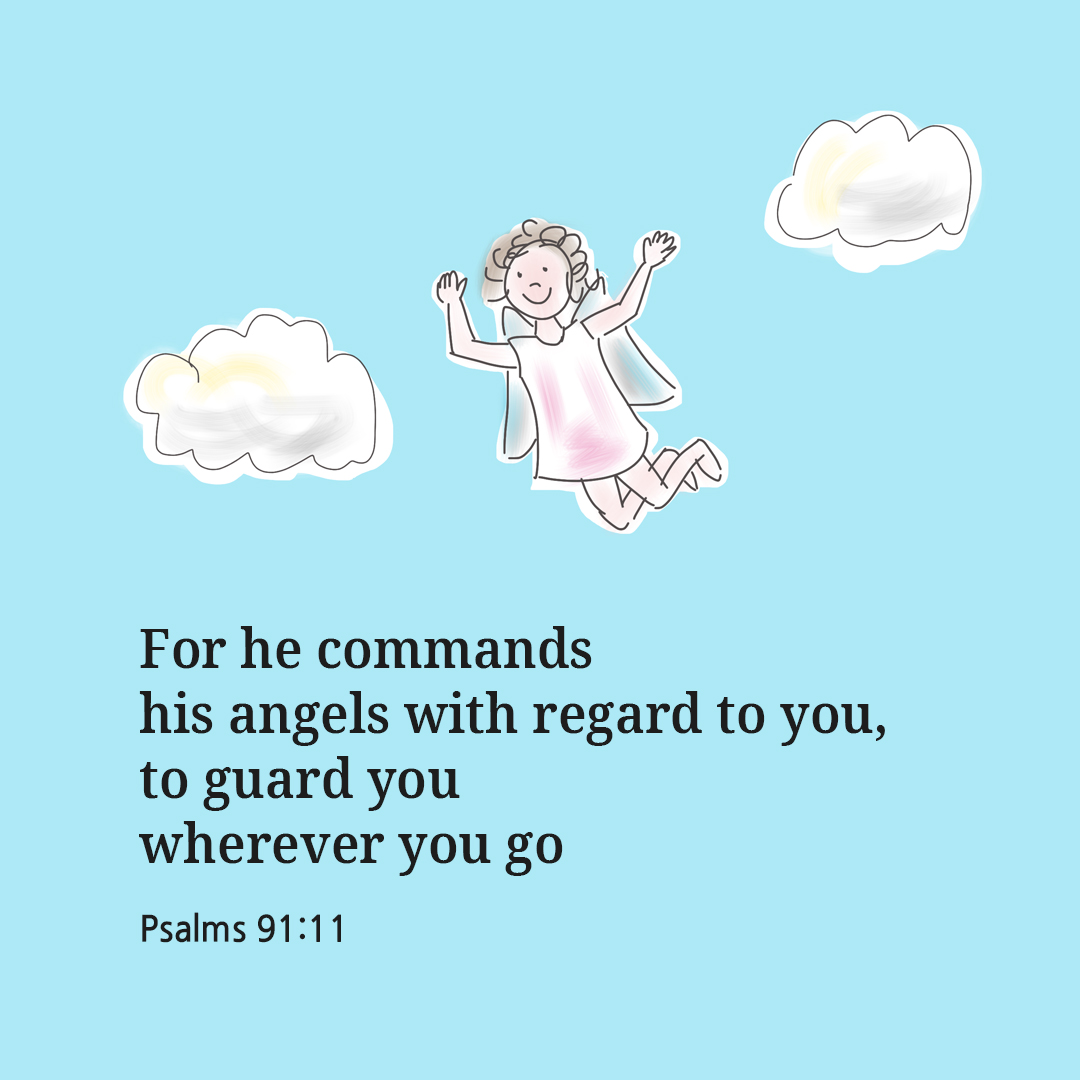 For he commands his angels with regard to you&#44; to guard you wherever you go. (Psalms 91:11)