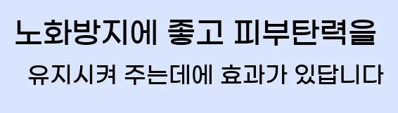  노화방지에 좋고 피부탄력을 유지시켜 주는데에 효과가 있답니다