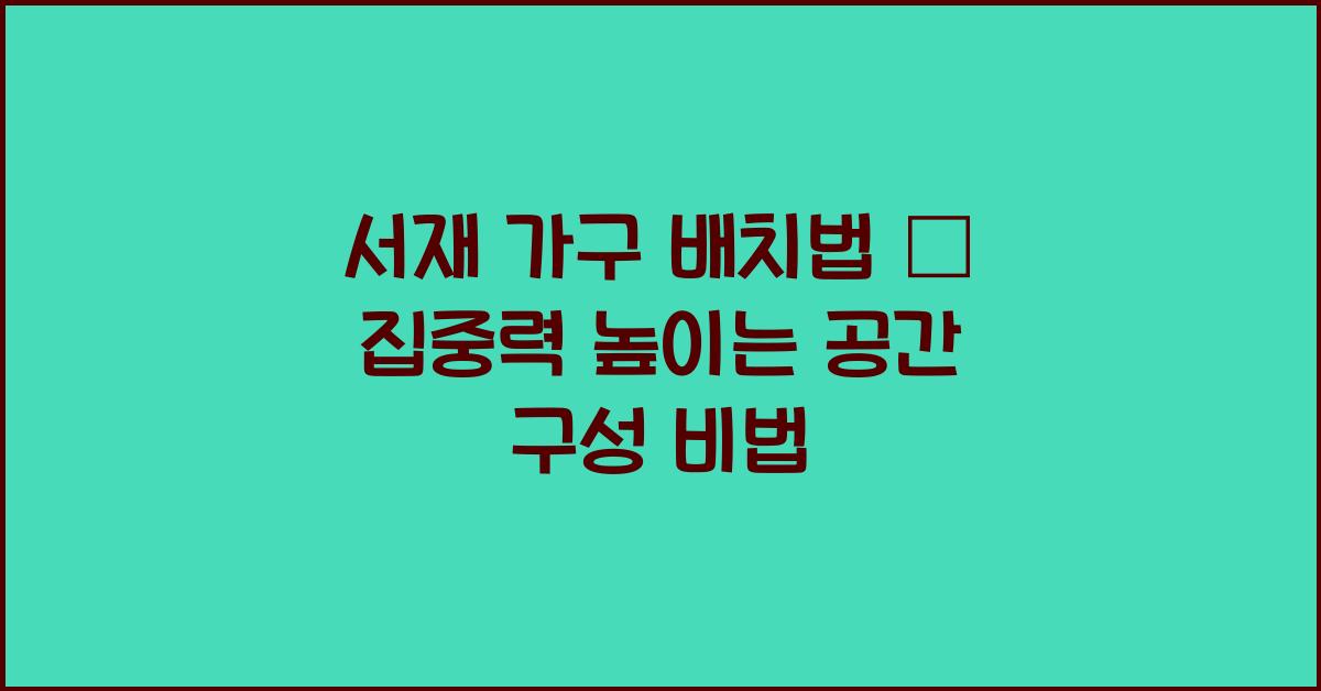 서재 가구 배치법, 집중력 높이는 공간 구성