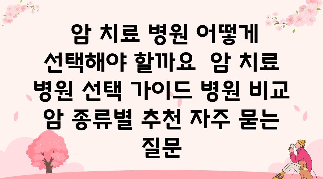  암 치료 병원 어떻게 선택해야 할까요  암 치료 병원 선택 설명서 병원 비교 암 종류별 추천 자주 묻는 질문