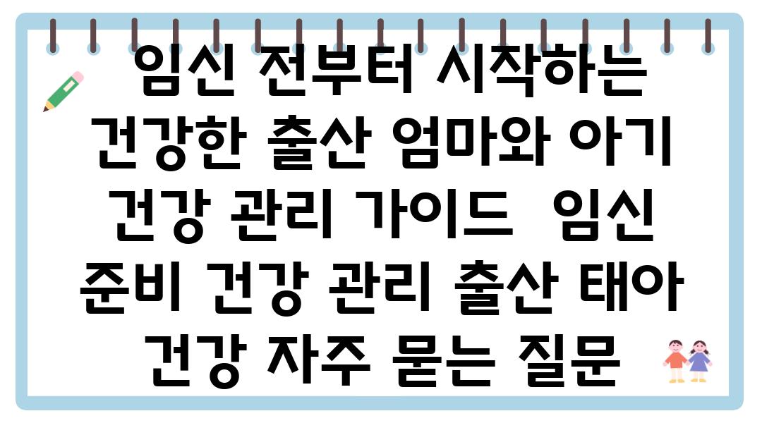  임신 전부터 시작하는 건강한 출산 엄마와 아기 건강 관리 설명서  임신 준비 건강 관리 출산 태아 건강 자주 묻는 질문