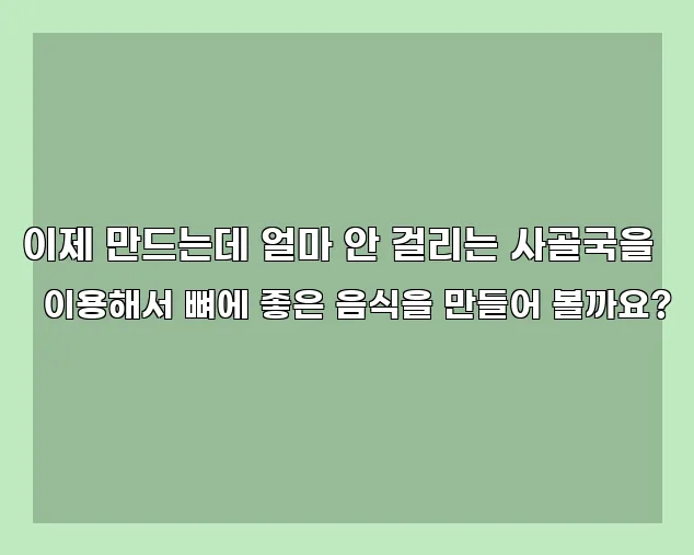 이제 만드는데 얼마 안 걸리는 사골국을 이용해서 뼈에 좋은 음식을 만들어 볼까요?