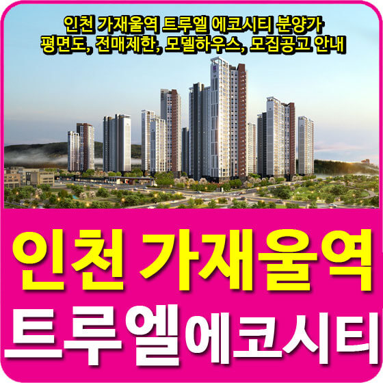  인천 가재울역 트루엘 에코시티 분양가 및 평면도, 전매제한, 모델하우스, 모집공고 안내