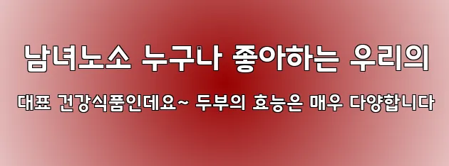  남녀노소 누구나 좋아하는 우리의 대표 건강식품인데요~ 두부의 효능은 매우 다양합니다