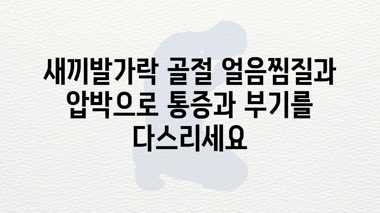 새끼발가락 골절 얼음찜질과 압박으로 통증과 부기를 다스리세요