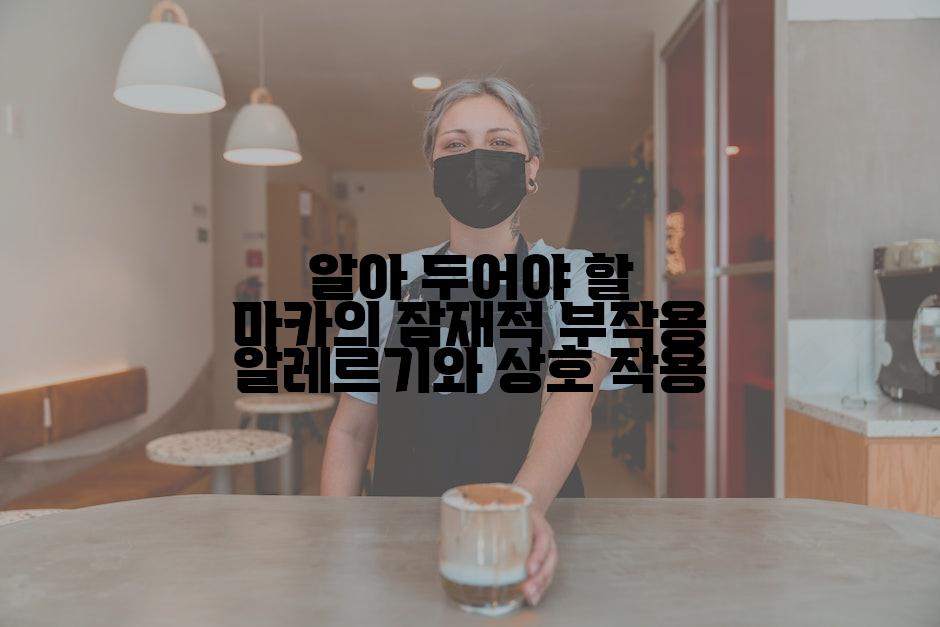알아 두어야 할 마카의 잠재적 부작용 알레르기와 상호 작용