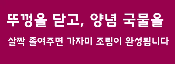 뚜껑을 닫고, 양념 국물을 살짝 졸여주면 가자미 조림이 완성됩니다