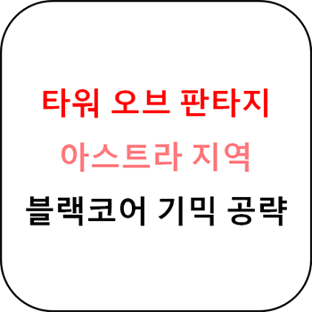  타워 오브 판타지 - 아스트라 지역 블랙코어 기믹 공략