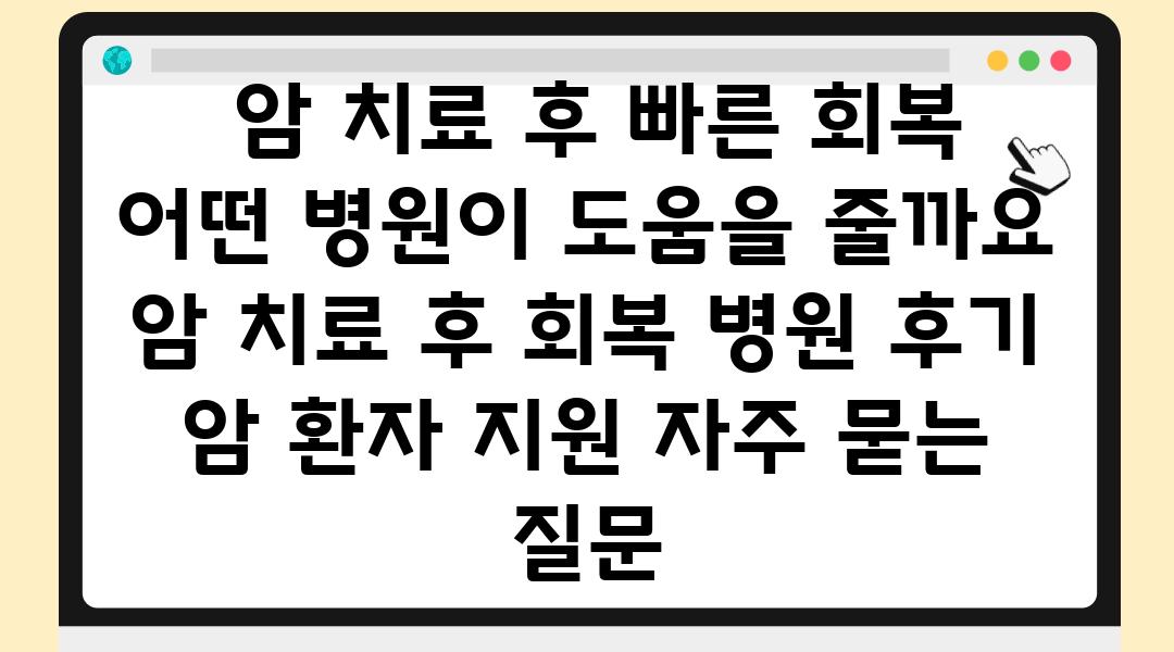  암 치료 후 빠른 회복 어떤 병원이 도움을 줄까요  암 치료 후 회복 병원 후기 암 환자 지원 자주 묻는 질문