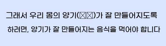  그래서 우리 몸의 양기(陽氣)가 잘 만들어지도록 하려면, 양기가 잘 만들어지는 음식을 먹어야 합니다